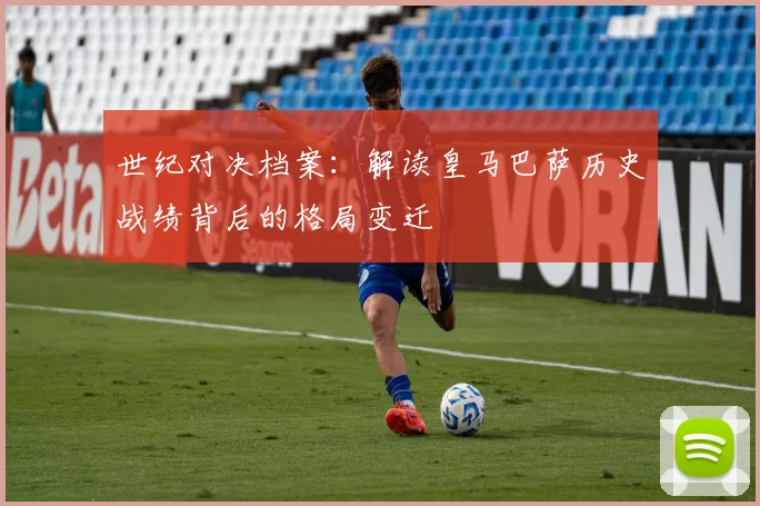 世纪对决档案：解读皇马巴萨历史战绩背后的格局变迁