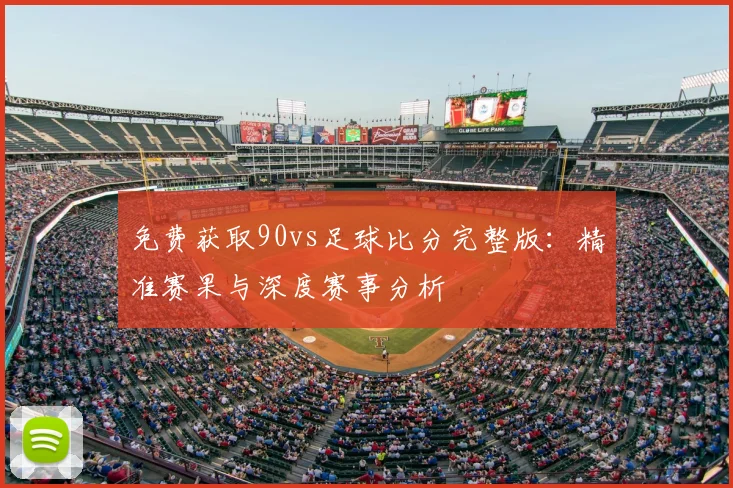 免费获取90vs足球比分完整版：精准赛果与深度赛事分析