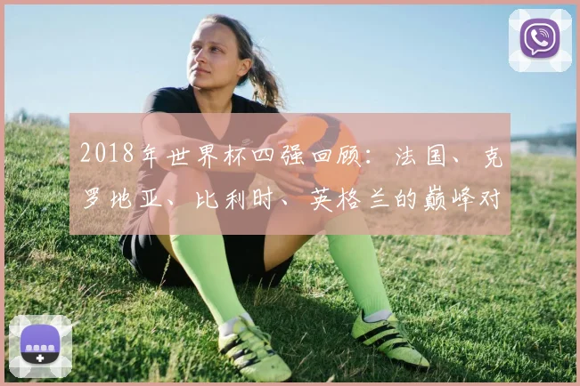 2018年世界杯四强回顾：法国、克罗地亚、比利时、英格兰的巅峰对决