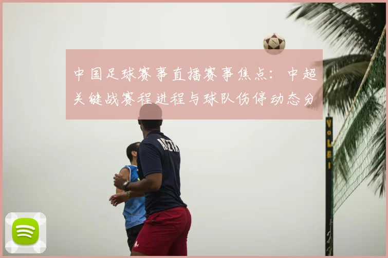 中国足球赛事直播赛事焦点：中超关键战赛程进程与球队伤停动态分析