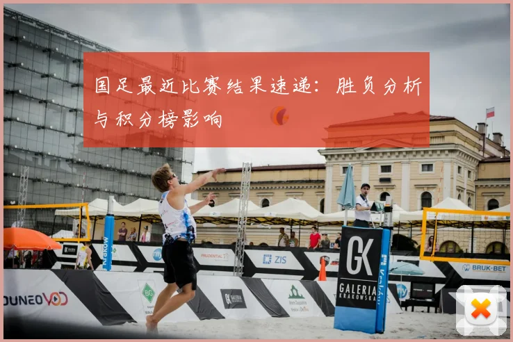 国足最近比赛结果速递：胜负分析与积分榜影响