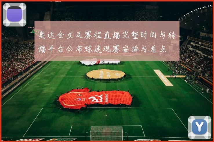 奥运会女足赛程直播完整时间与转播平台公布球迷观赛安排与看点