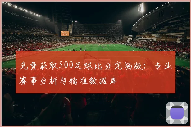 免费获取500足球比分完场版：专业赛事分析与精准数据库