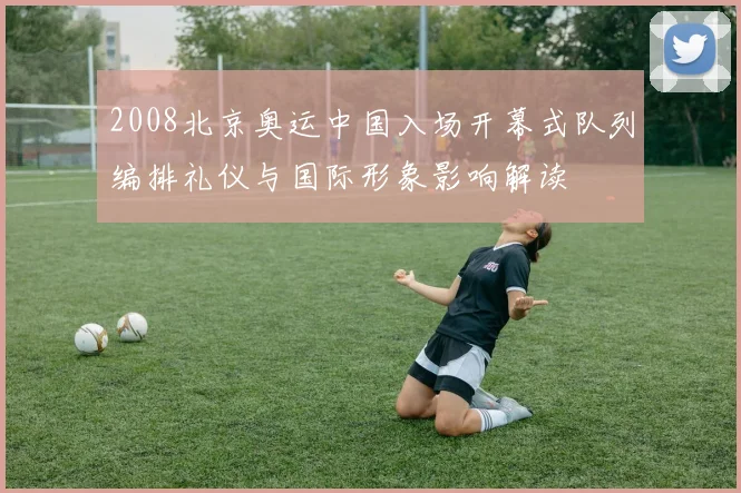 2008北京奥运中国入场开幕式队列编排礼仪与国际形象影响解读