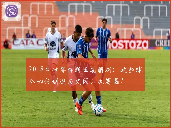2018年世界杯新面孔解析：这些球队如何创造历史闯入决赛圈？