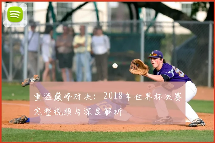 重温巅峰对决：2018年世界杯决赛完整视频与深度解析