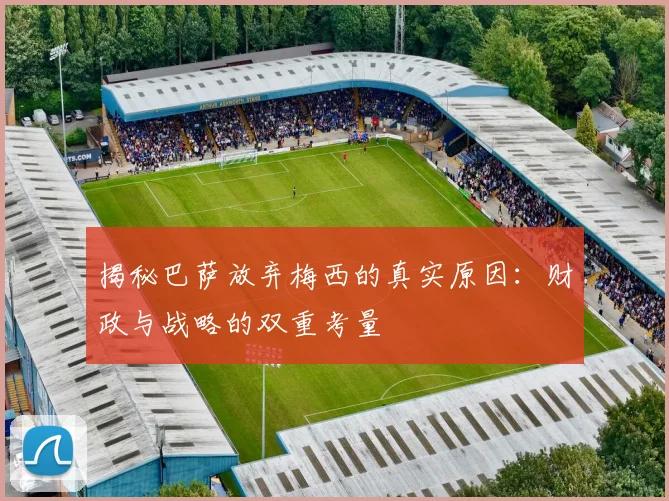 揭秘巴萨放弃梅西的真实原因：财政与战略的双重考量