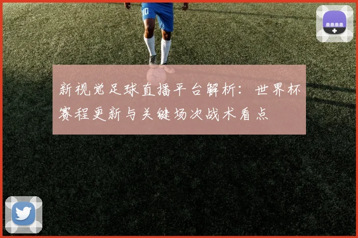 新视觉足球直播平台解析：世界杯赛程更新与关键场次战术看点