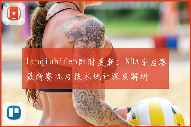 lanqiubifen即时更新：NBA季后赛最新赛况与技术统计深度解析